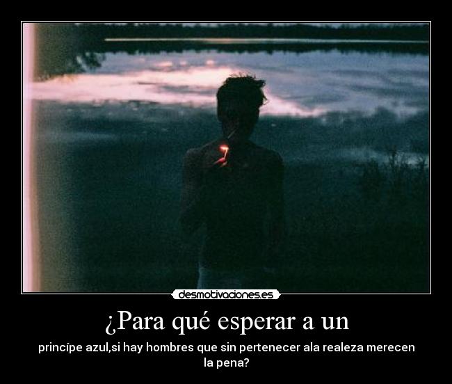 ¿Para qué esperar a un - princípe azul,si hay hombres que sin pertenecer ala realeza merecen la pena?