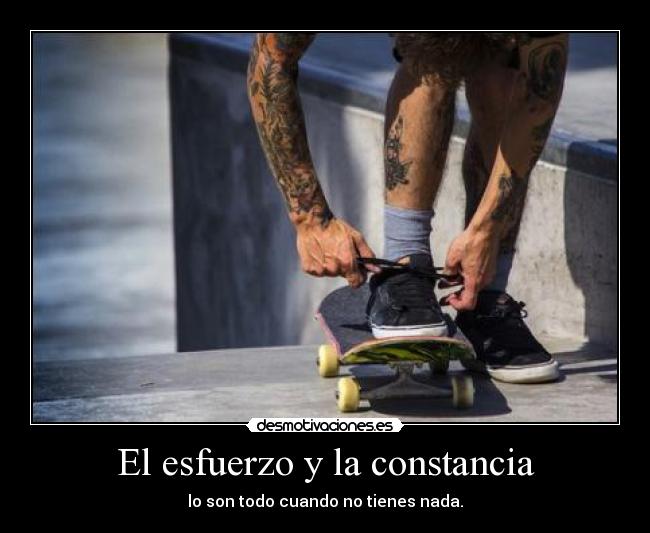 El esfuerzo y la constancia - lo son todo cuando no tienes nada.