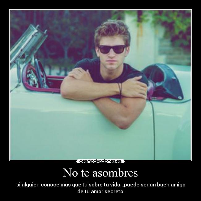 No te asombres - si alguien conoce más que tú sobre tu vida...puede ser un buen amigo
de tu amor secreto.
