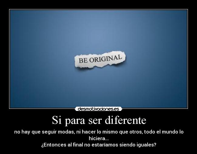 Si para ser diferente - no hay que seguir modas, ni hacer lo mismo que otros, todo el mundo lo hiciera...
¿Entonces al final no estaríamos siendo iguales?