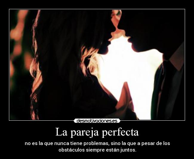 La pareja perfecta - no es la que nunca tiene problemas, sino la que a pesar de los
obstáculos siempre están juntos.