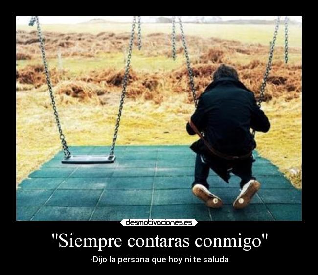 Siempre contaras conmigo - -Dijo la persona que hoy ni te saluda