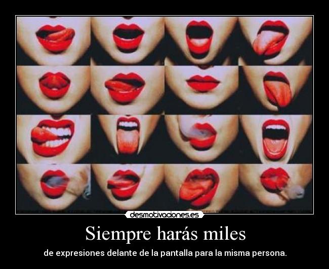 Siempre harás miles - de expresiones delante de la pantalla para la misma persona.