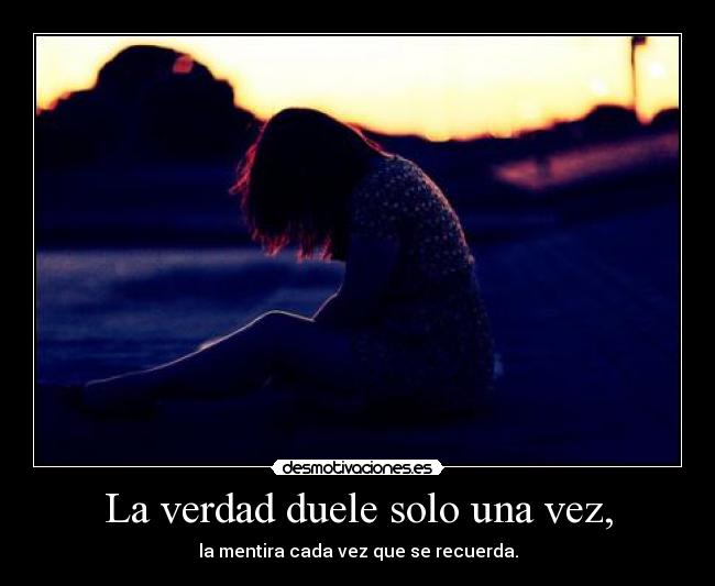 La verdad duele solo una vez, - la mentira cada vez que se recuerda.