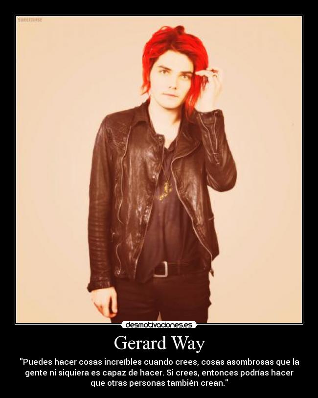 Gerard Way - Puedes hacer cosas increíbles cuando crees, cosas asombrosas que la
gente ni siquiera es capaz de hacer. Si crees, entonces podrías hacer
que otras personas también crean.