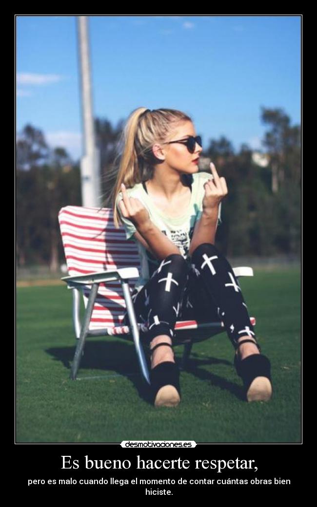Es bueno hacerte respetar, - pero es malo cuando llega el momento de contar cuántas obras bien hiciste.