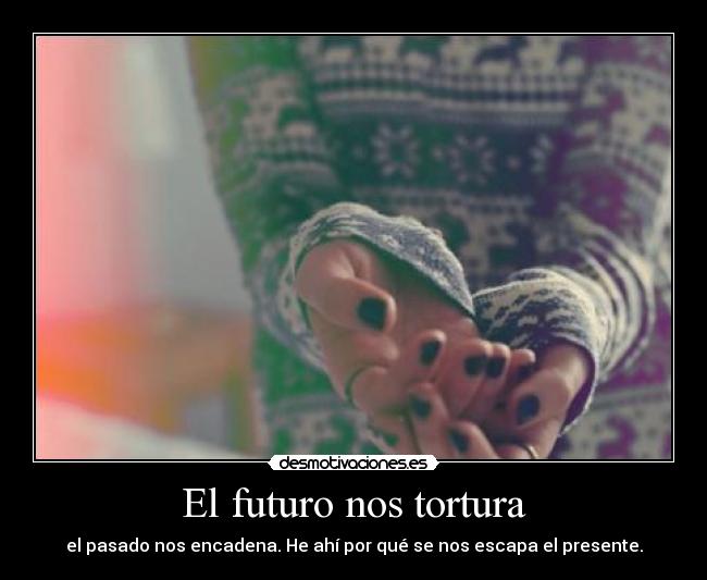 El futuro nos tortura - el pasado nos encadena. He ahí por qué se nos escapa el presente.