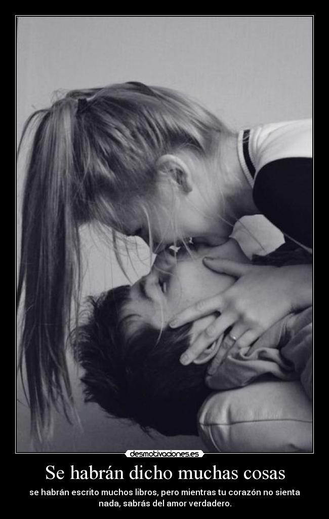 Se habrán dicho muchas cosas - se habrán escrito muchos libros, pero mientras tu corazón no sienta
nada, sabrás del amor verdadero.