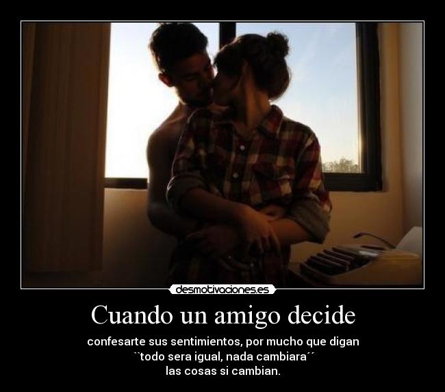 Cuando un amigo decide - confesarte sus sentimientos, por mucho que digan
 ``todo sera igual, nada cambiara´´
las cosas si cambian.