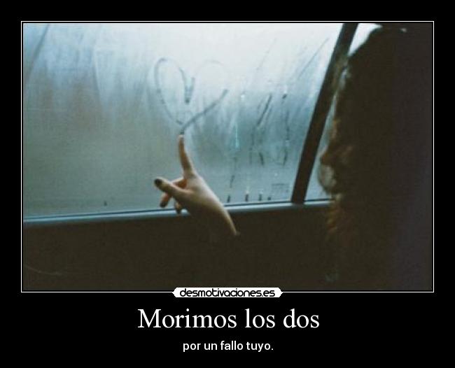 Morimos los dos - por un fallo tuyo.