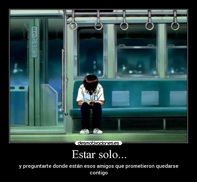 Estar solo... - y preguntarte donde están esos amigos que prometieron quedarse contigo
