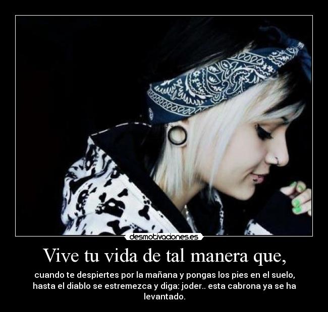 Vive tu vida de tal manera que, - cuando te despiertes por la mañana y pongas los pies en el suelo,
hasta el diablo se estremezca y diga: joder.. esta cabrona ya se ha
levantado.