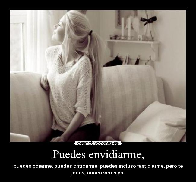 Puedes envidiarme, - puedes odiarme, puedes criticarme, puedes incluso fastidiarme, pero te
jodes, nunca serás yo.