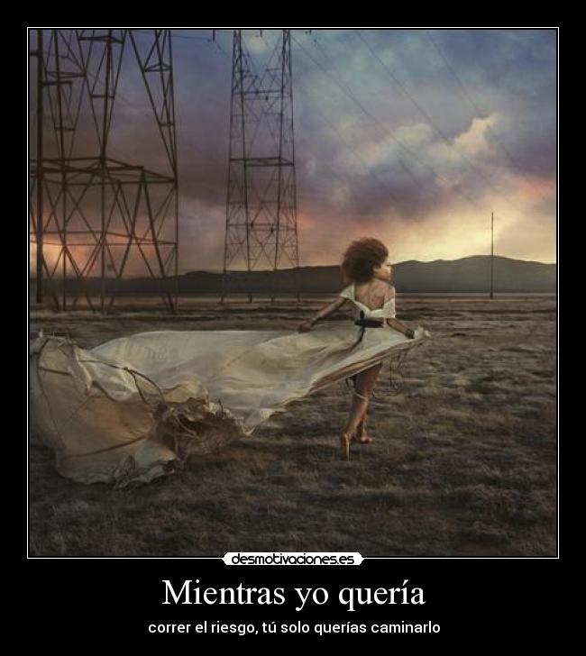 Mientras yo quería - correr el riesgo, tú solo querías caminarlo