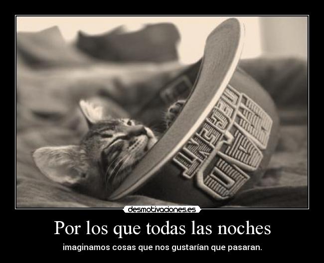 Por los que todas las noches - imaginamos cosas que nos gustarían que pasaran.