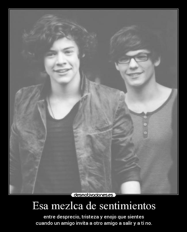 Esa mezlca de sentimientos - entre desprecio, tristeza y enojo que sientes
cuando un amigo invita a otro amigo a salir y a ti no.