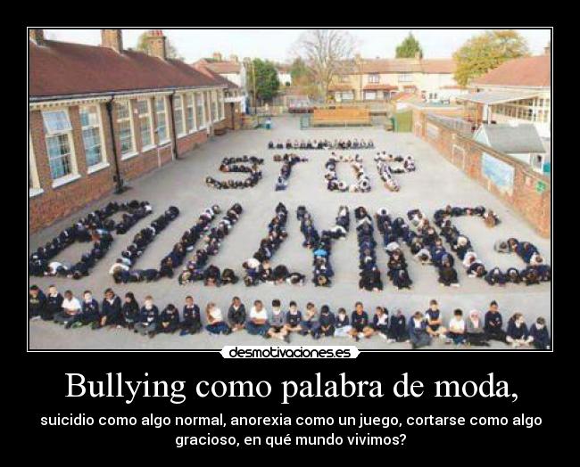 Bullying como palabra de moda, - suicidio como algo normal, anorexia como un juego, cortarse como algo
gracioso, en qué mundo vivimos?
