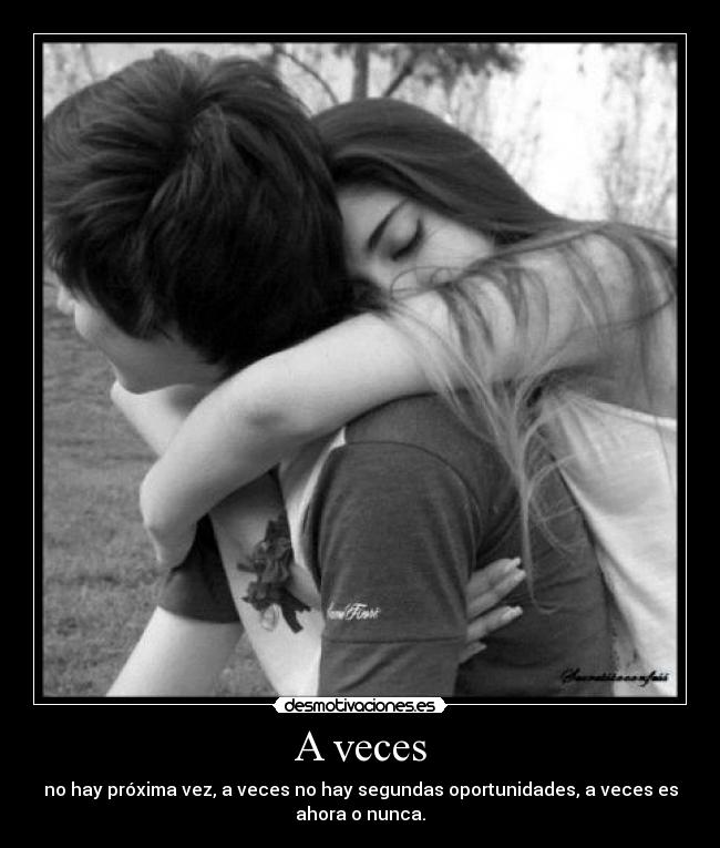 A veces - no hay próxima vez, a veces no hay segundas oportunidades, a veces es
ahora o nunca.