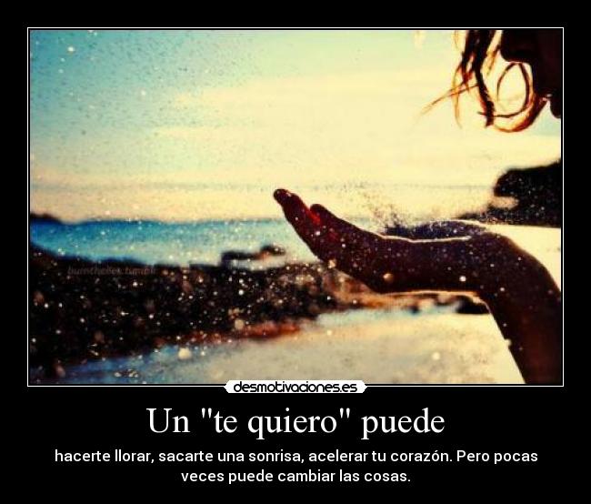 Un te quiero puede - hacerte llorar, sacarte una sonrisa, acelerar tu corazón. Pero pocas
veces puede cambiar las cosas.