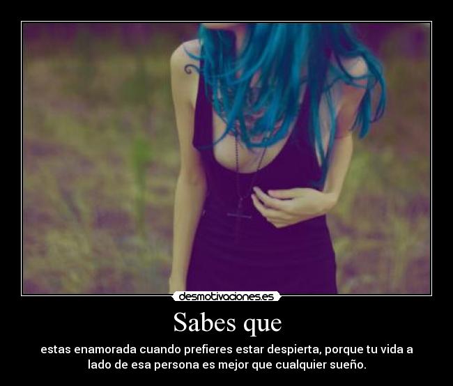 Sabes que - estas enamorada cuando prefieres estar despierta, porque tu vida a
lado de esa persona es mejor que cualquier sueño.