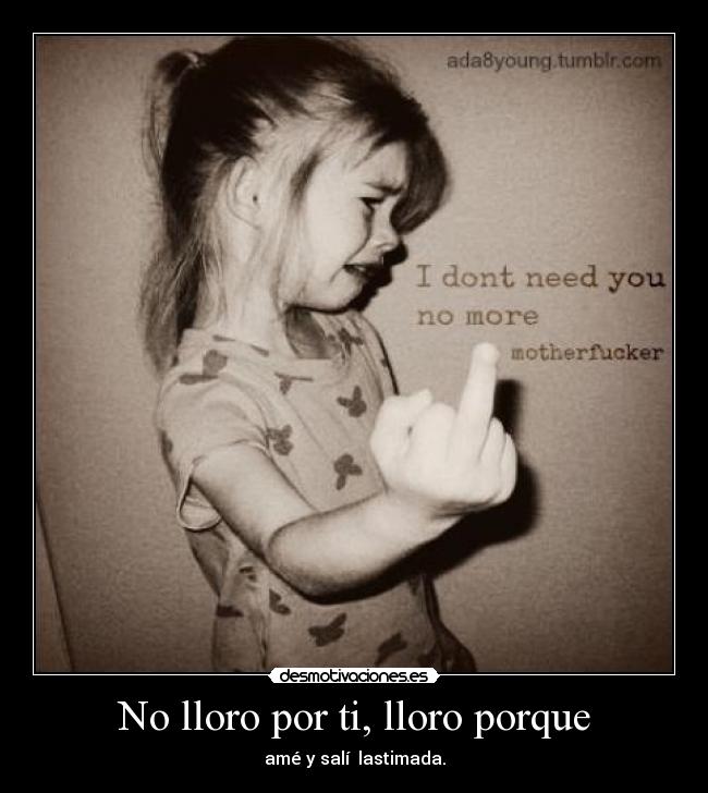 No lloro por ti, lloro porque - amé y salí  lastimada.