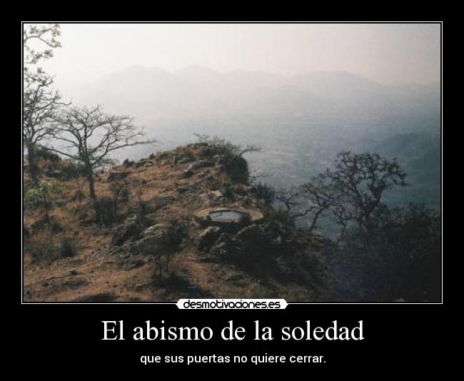 El abismo de la soledad - que sus puertas no quiere cerrar.