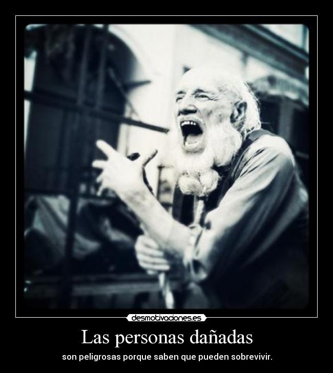 Las personas dañadas - son peligrosas porque saben que pueden sobrevivir.
