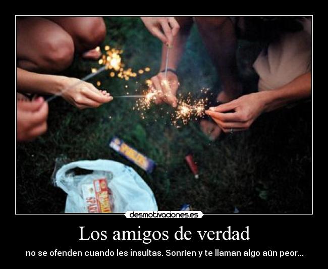Los amigos de verdad - no se ofenden cuando les insultas. Sonríen y te llaman algo aún peor...
