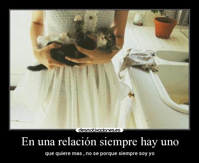 En una relación siempre hay uno - que quiere mas , no se porque siempre soy yo
