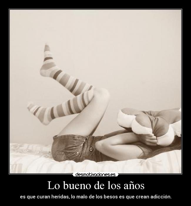 Lo bueno de los años - es que curan heridas, lo malo de los besos es que crean adicción.
