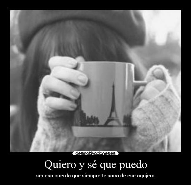 Quiero y sé que puedo - ser esa cuerda que siempre te saca de ese agujero.