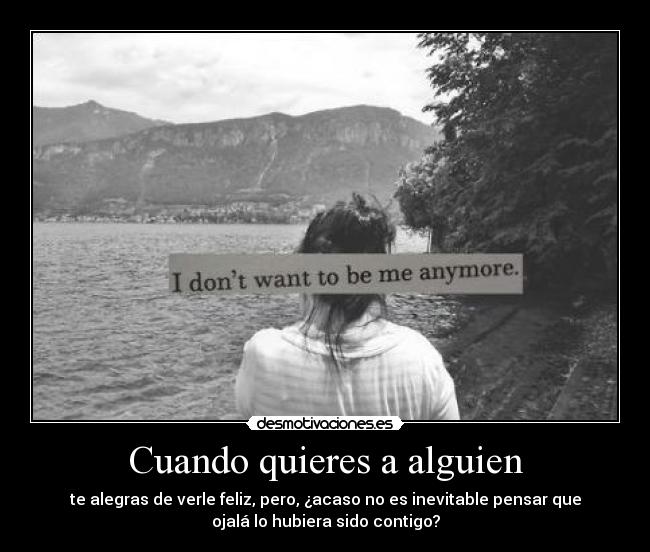 Cuando quieres a alguien - te alegras de verle feliz, pero, ¿acaso no es inevitable pensar que
ojalá lo hubiera sido contigo?