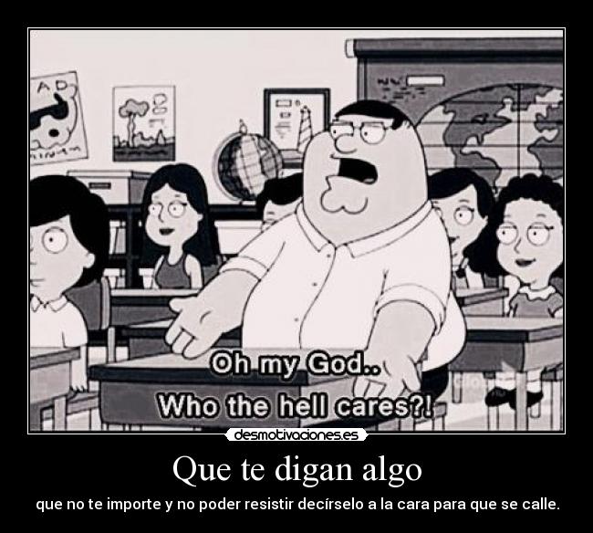 Que te digan algo - que no te importe y no poder resistir decírselo a la cara para que se calle.