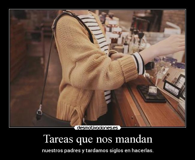 Tareas que nos mandan - nuestros padres y tardamos siglos en hacerlas.