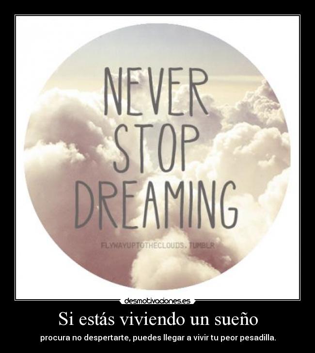 Si estás viviendo un sueño - procura no despertarte, puedes llegar a vivir tu peor pesadilla.