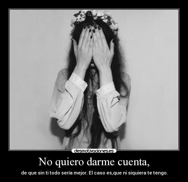 No quiero darme cuenta, - 