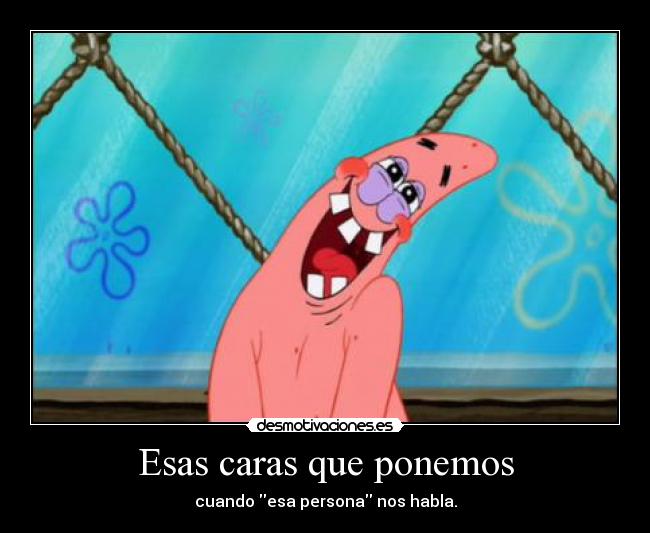 Esas caras que ponemos - cuando esa persona nos habla.