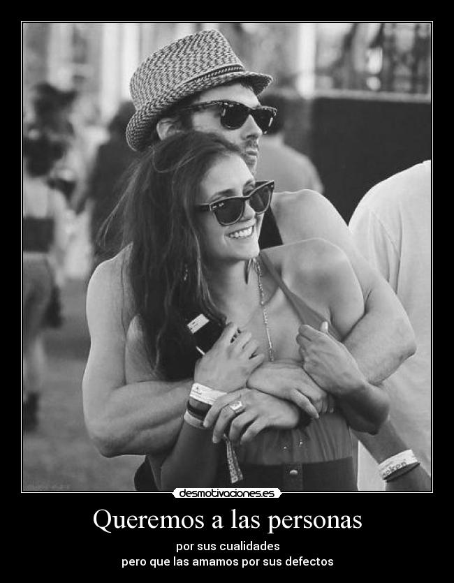Queremos a las personas - por sus cualidades
pero que las amamos por sus defectos