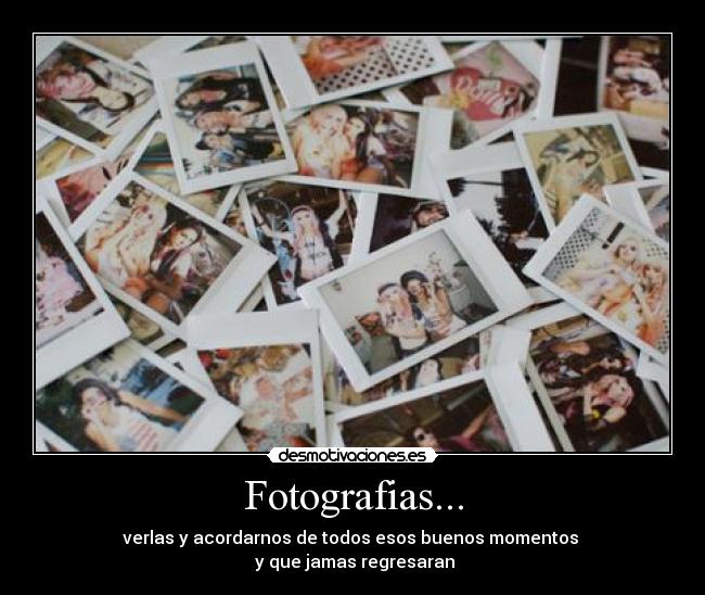 Fotografias... - verlas y acordarnos de todos esos buenos momentos 
 y que jamas regresaran