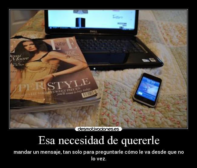 Esa necesidad de quererle - mandar un mensaje, tan solo para preguntarle cómo le va desde que no lo vez.