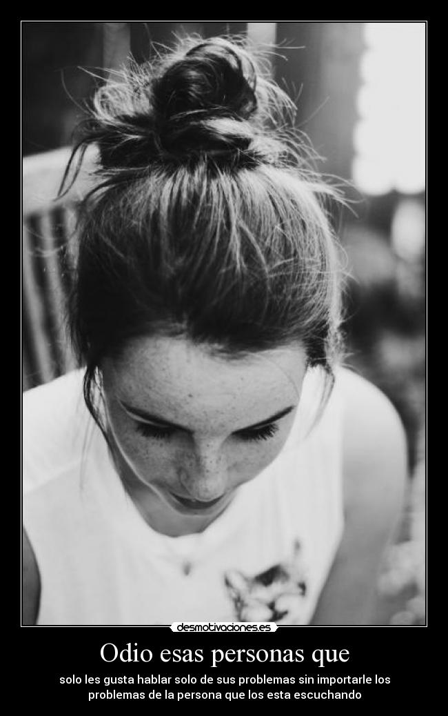 Odio esas personas que - solo les gusta hablar solo de sus problemas sin importarle los
problemas de la persona que los esta escuchando