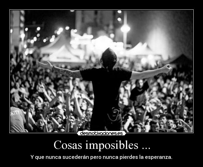 Cosas imposibles ... - Y que nunca sucederán pero nunca pierdes la esperanza.