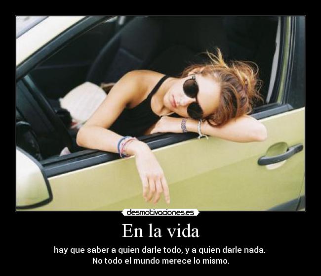 En la vida - hay que saber a quien darle todo, y a quien darle nada.
No todo el mundo merece lo mismo.
