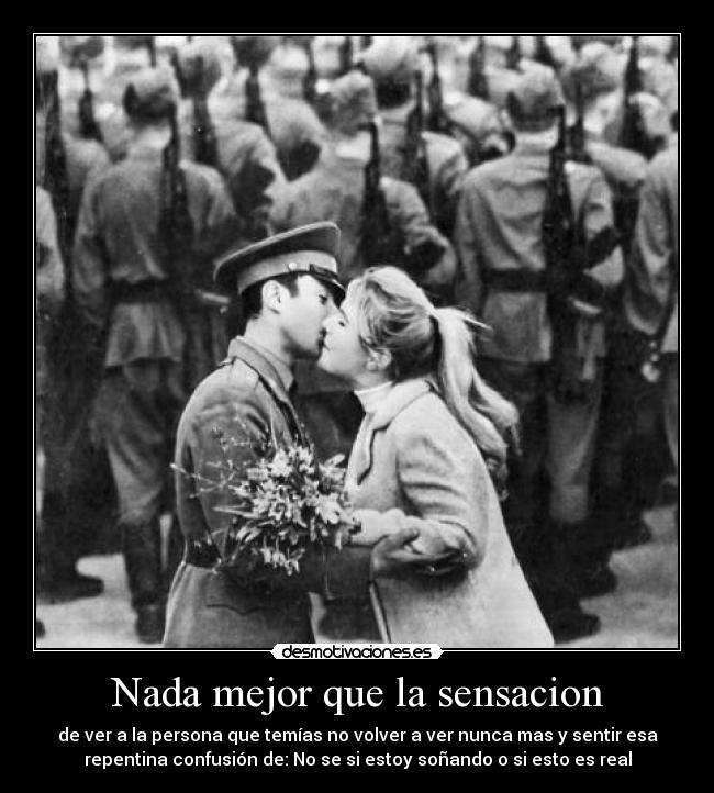Nada mejor que la sensacion - de ver a la persona que temías no volver a ver nunca mas y sentir esa
repentina confusión de: No se si estoy soñando o si esto es real
