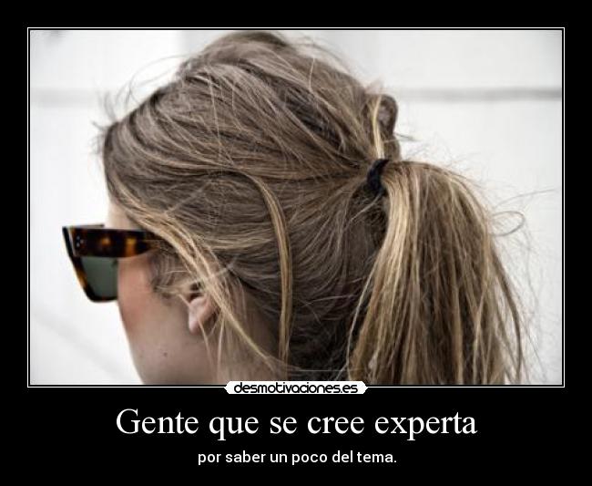 Gente que se cree experta - por saber un poco del tema.