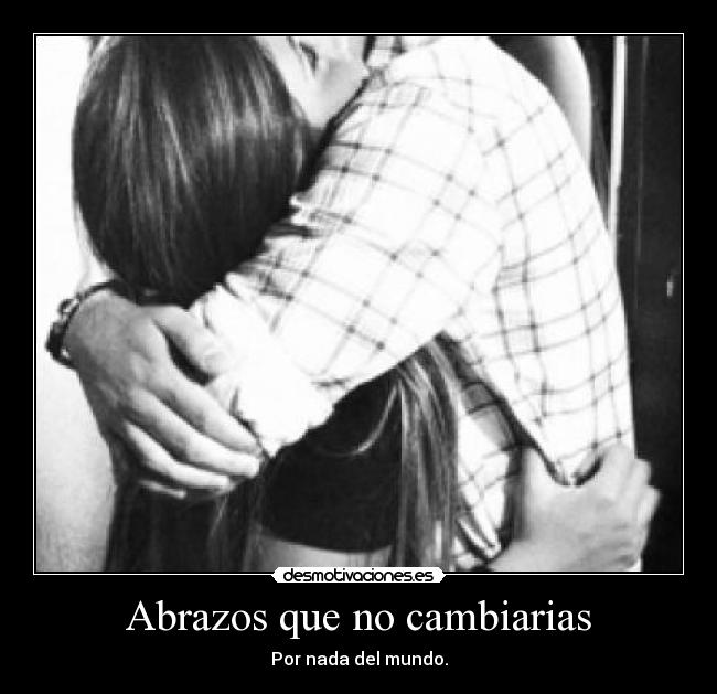 Abrazos que no cambiarias - Por nada del mundo.