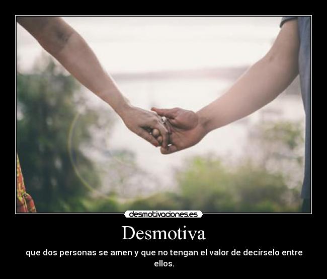 Desmotiva - que dos personas se amen y que no tengan el valor de decírselo entre ellos.