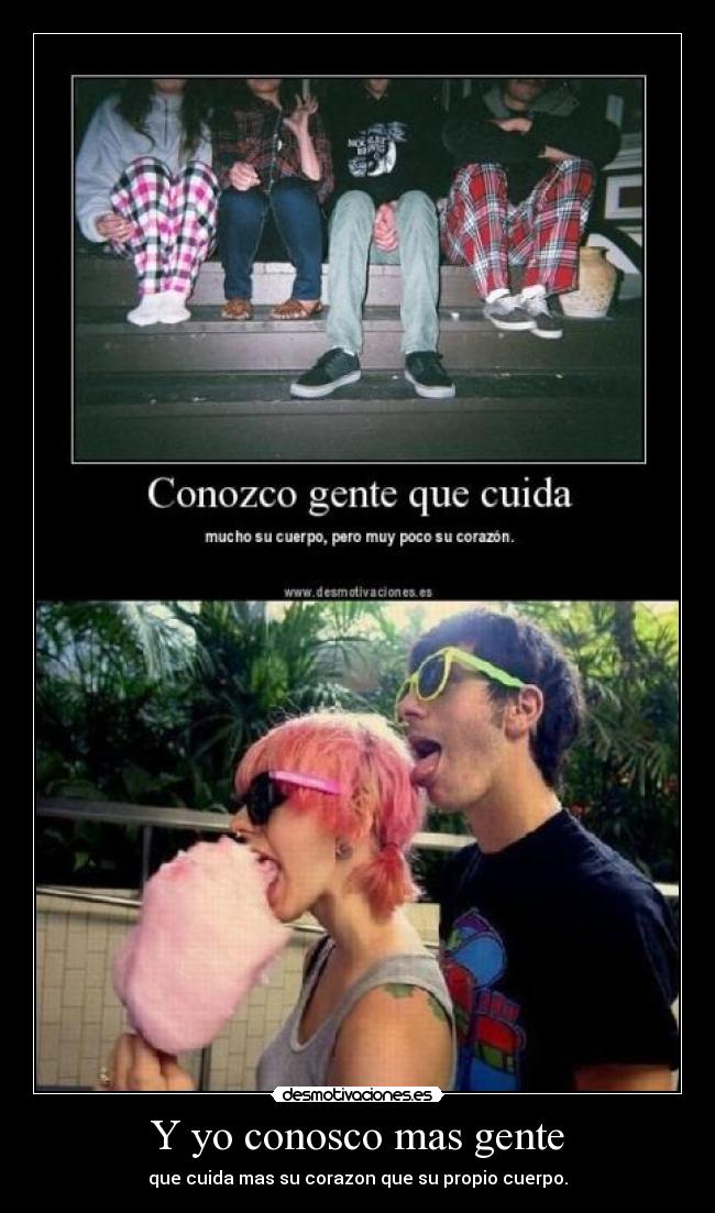 Y yo conosco mas gente - que cuida mas su corazon que su propio cuerpo.
