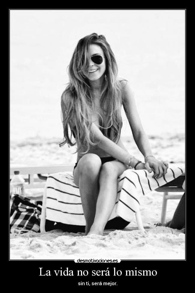 La vida no será lo mismo - sin ti, será mejor.