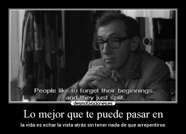 Lo mejor que te puede pasar en - la vida es echar la vista atrás sin tener nada de que arrepentirse.